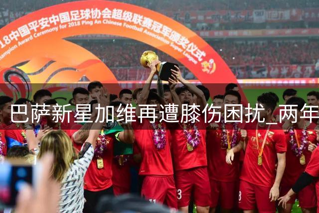 巴萨新星加维再遭膝伤困扰 两年缺席百场比赛引担忧